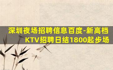 深圳夜场招聘信息百度-新高档KTV招聘日结1800起步场